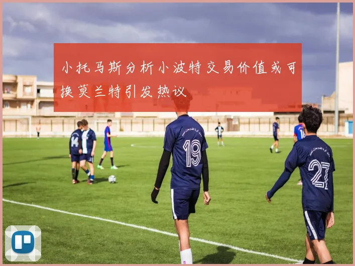 小托马斯分析小波特交易价值或可换莫兰特引发热议