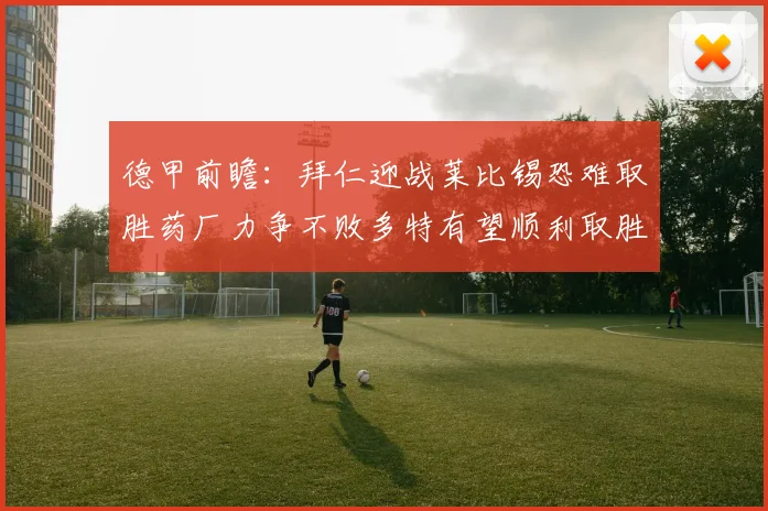 德甲前瞻：拜仁迎战莱比锡恐难取胜药厂力争不败多特有望顺利取胜