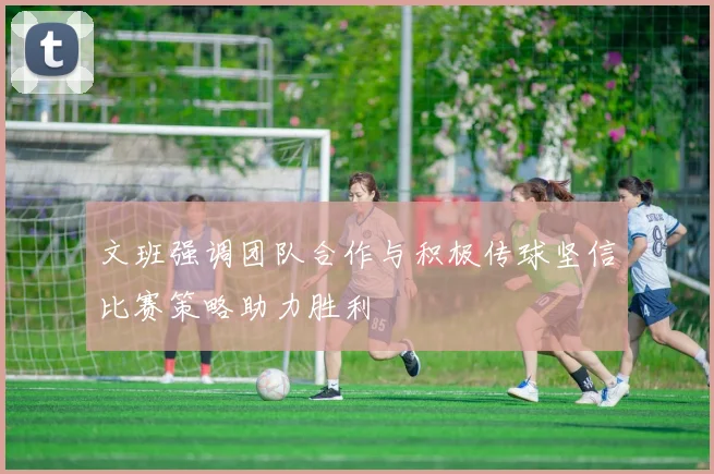 文班强调团队合作与积极传球坚信比赛策略助力胜利