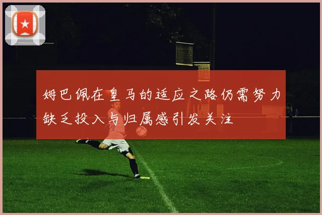 姆巴佩在皇马的适应之路仍需努力缺乏投入与归属感引发关注
