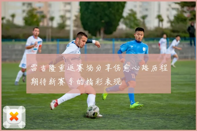 雷吉隆重返赛场分享伤愈心路历程期待新赛季的精彩表现