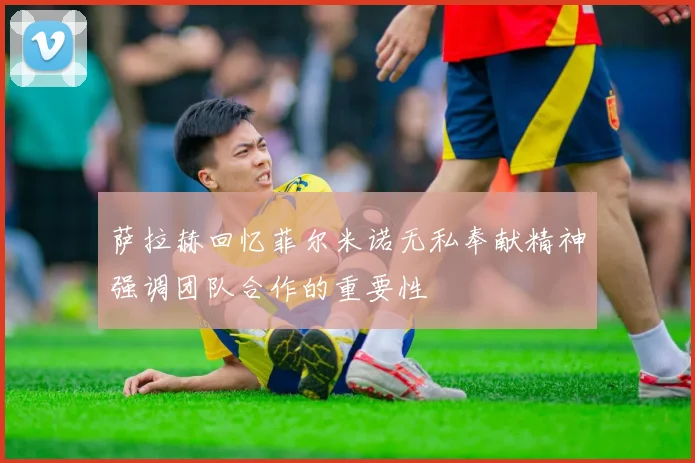 萨拉赫回忆菲尔米诺无私奉献精神强调团队合作的重要性