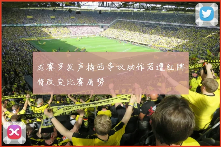 龙赛罗发声梅西争议动作若遭红牌将改变比赛局势