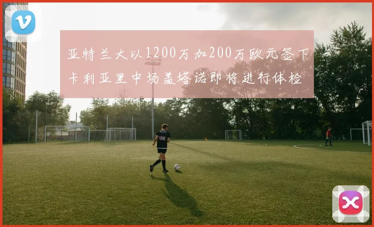 亚特兰大以1200万加200万欧元签下卡利亚里中场盖塔诺即将进行体检