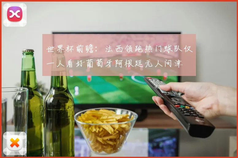 世界杯前瞻：法西领跑热门球队仅一人看好葡萄牙阿根廷无人问津