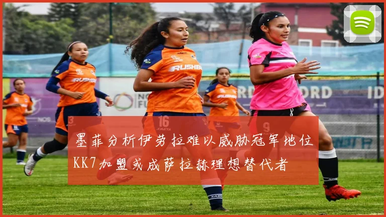 墨菲分析伊劳拉难以威胁冠军地位KK7加盟或成萨拉赫理想替代者