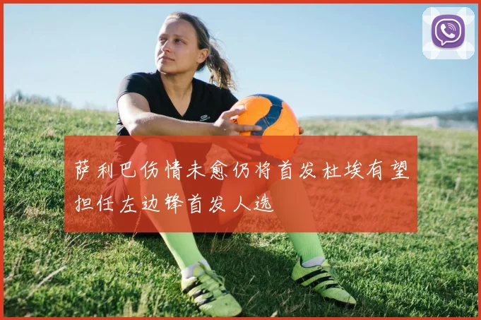 萨利巴伤情未愈仍将首发杜埃有望担任左边锋首发人选