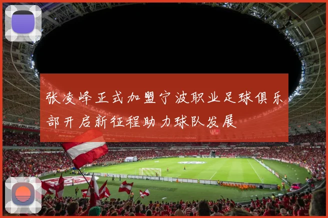 张凌峰正式加盟宁波职业足球俱乐部开启新征程助力球队发展