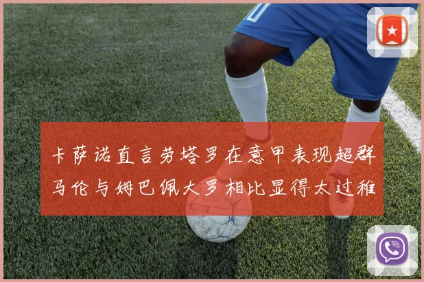 卡萨诺直言劳塔罗在意甲表现超群马伦与姆巴佩大罗相比显得太过稚嫩
