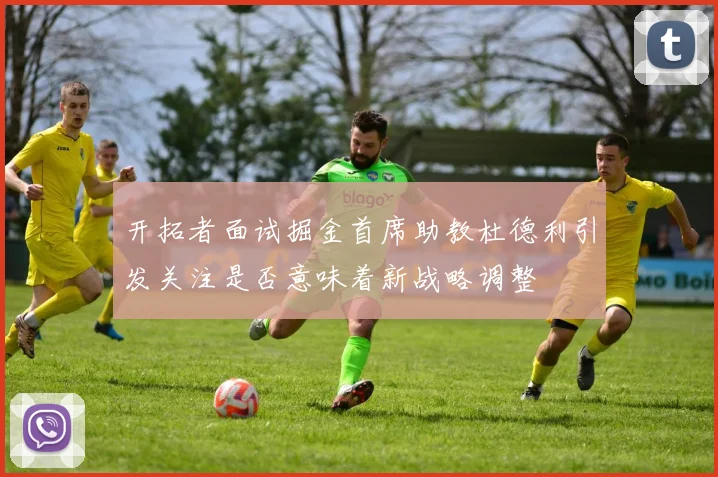 开拓者面试掘金首席助教杜德利引发关注是否意味着新战略调整